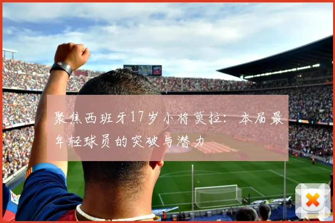 聚焦西班牙17岁小将莫拉:本届最年轻球员的突破与潜力