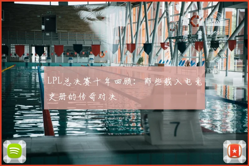 LPL总决赛十年回顾:那些载入电竞史册的传奇对决