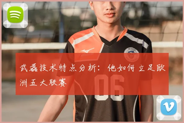 武磊技术特点分析:他如何立足欧洲五大联赛