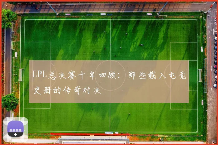 LPL总决赛十年回顾：那些载入电竞史册的传奇对决