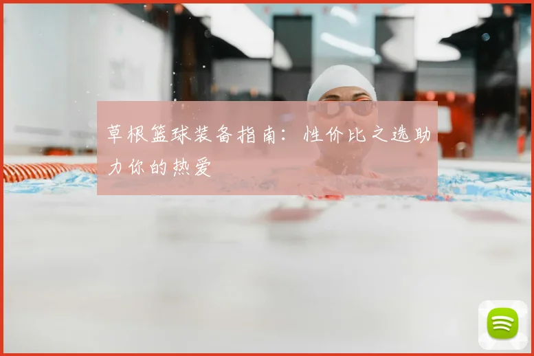 草根篮球装备指南：性价比之选助力你的热爱