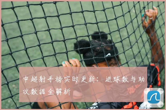 中超射手榜实时更新:进球数与助攻数据全解析