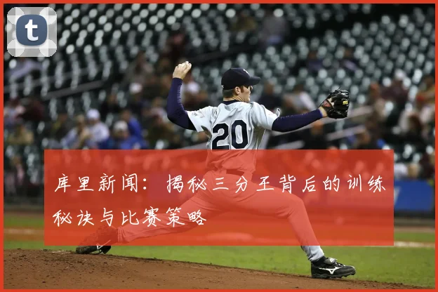 库里新闻:揭秘三分王背后的训练秘诀与比赛策略