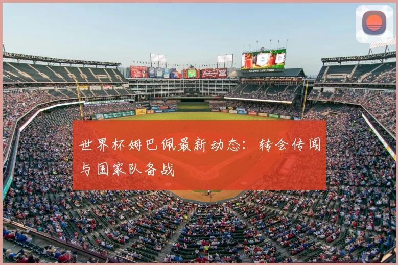 世界杯姆巴佩最新动态:转会传闻与国家队备战