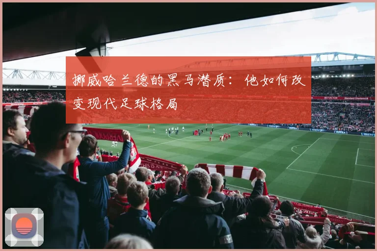 挪威哈兰德的黑马潜质:他如何改变现代足球格局