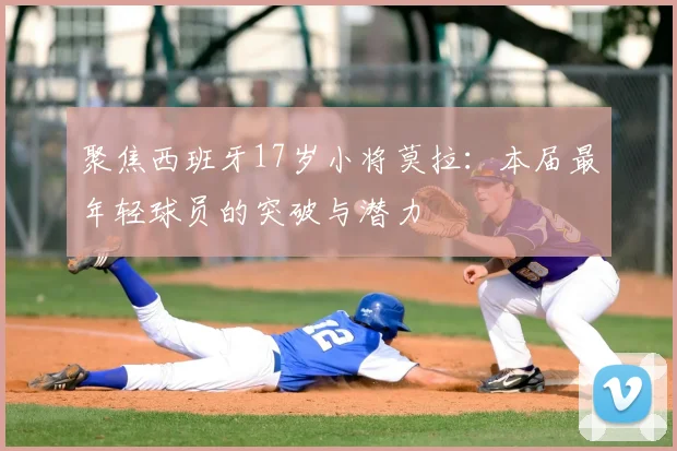 聚焦西班牙17岁小将莫拉:本届最年轻球员的突破与潜力