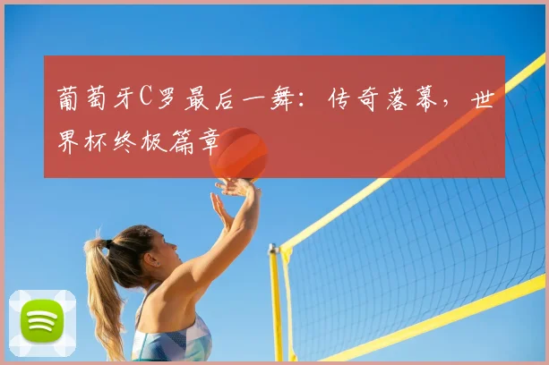 葡萄牙C罗最后一舞:传奇落幕,世界杯终极篇章