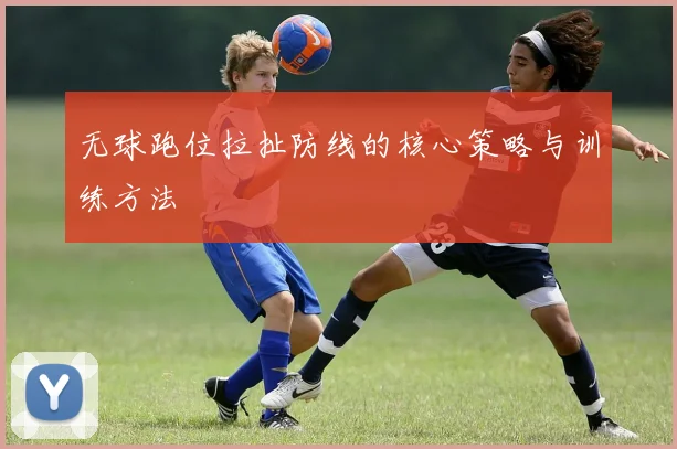 无球跑位拉扯防线的核心策略与训练方法