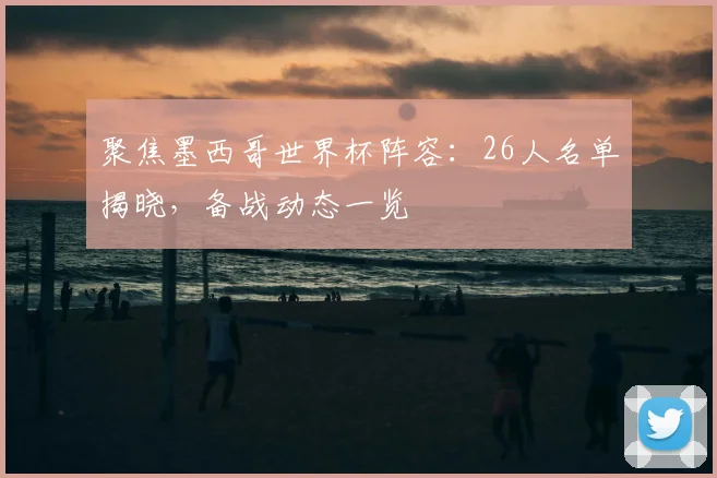 聚焦墨西哥世界杯阵容:26人名单揭晓,备战动态一览