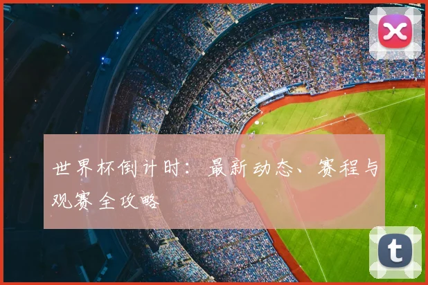 世界杯倒计时：最新动态、赛程与观赛全攻略