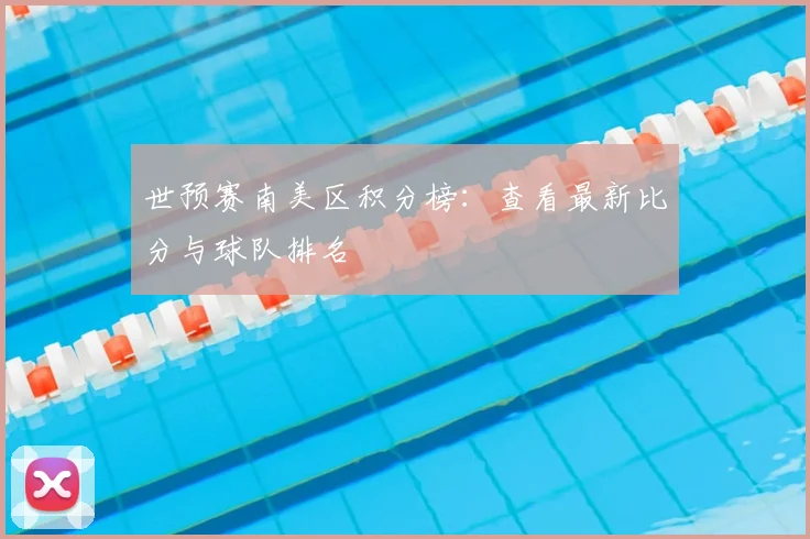 世预赛南美区积分榜:查看最新比分与球队排名