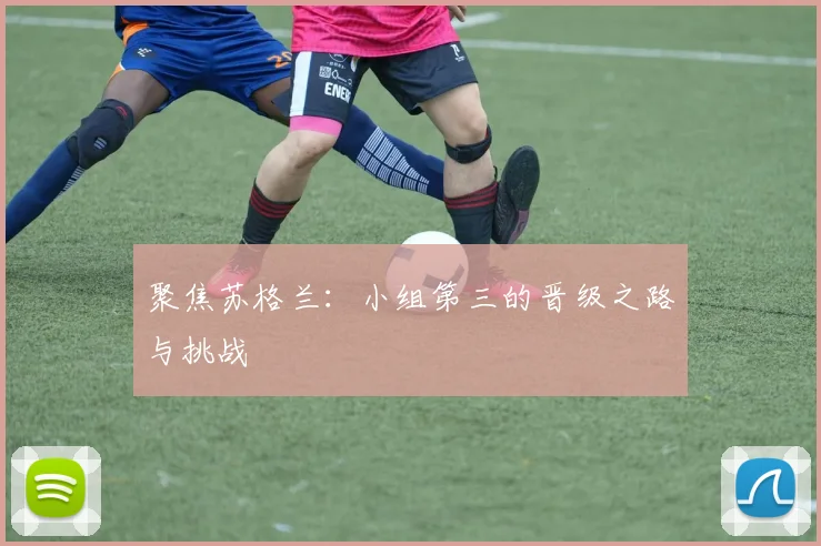 聚焦苏格兰:小组第三的晋级之路与挑战