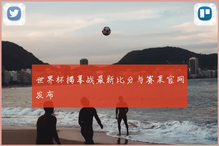 世界杯揭幕战最新比分与赛果官网发布