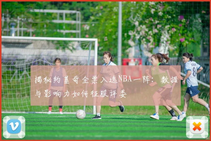 揭秘约基奇全票入选NBA一阵：数据与影响力如何征服评委